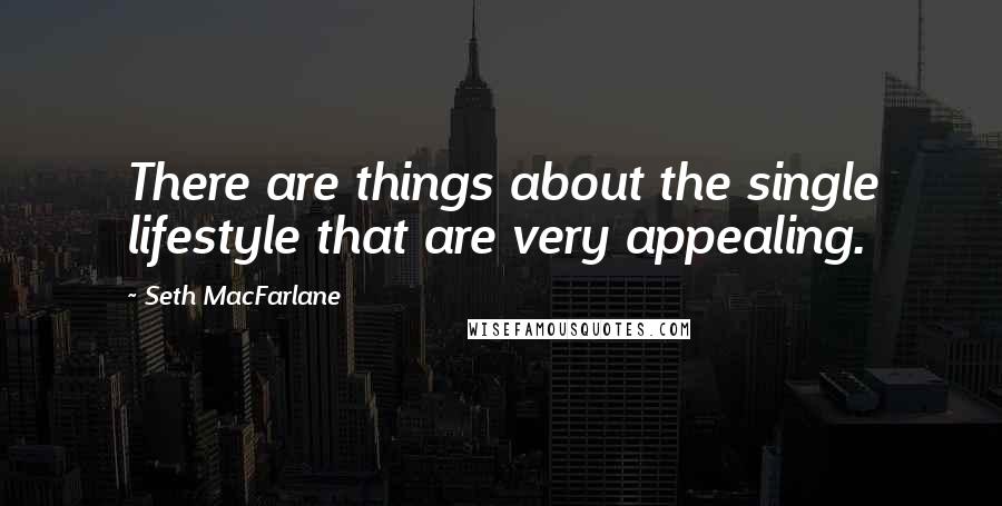 Seth MacFarlane Quotes: There are things about the single lifestyle that are very appealing.