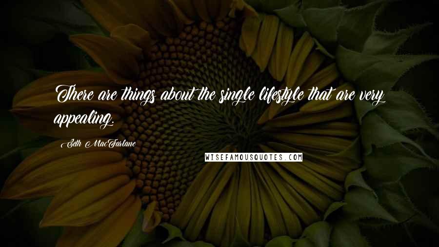 Seth MacFarlane Quotes: There are things about the single lifestyle that are very appealing.