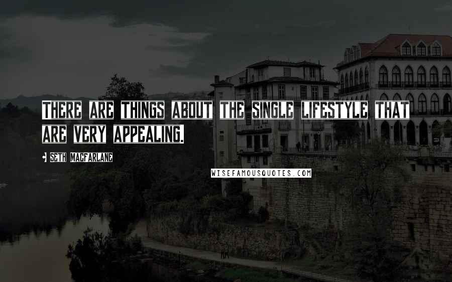 Seth MacFarlane Quotes: There are things about the single lifestyle that are very appealing.