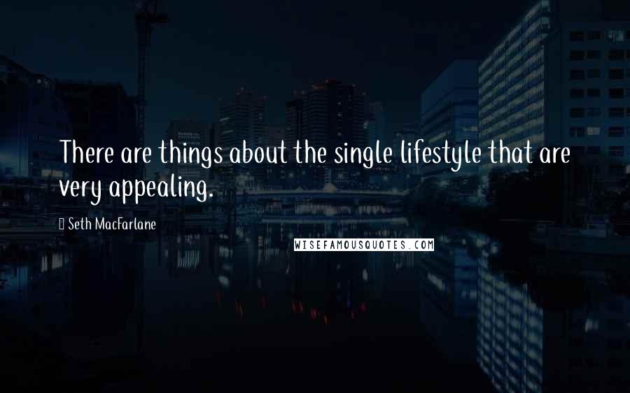 Seth MacFarlane Quotes: There are things about the single lifestyle that are very appealing.