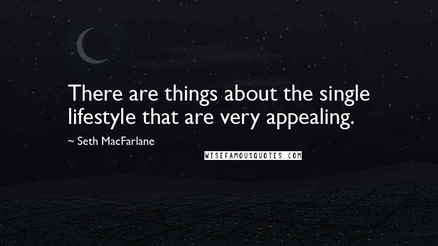 Seth MacFarlane Quotes: There are things about the single lifestyle that are very appealing.