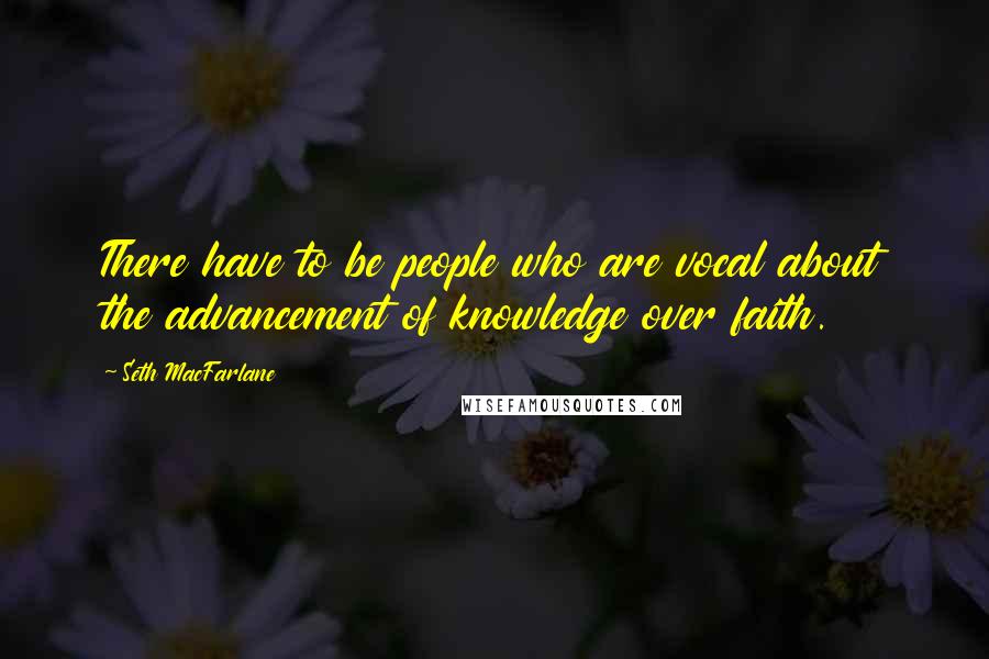 Seth MacFarlane Quotes: There have to be people who are vocal about the advancement of knowledge over faith.