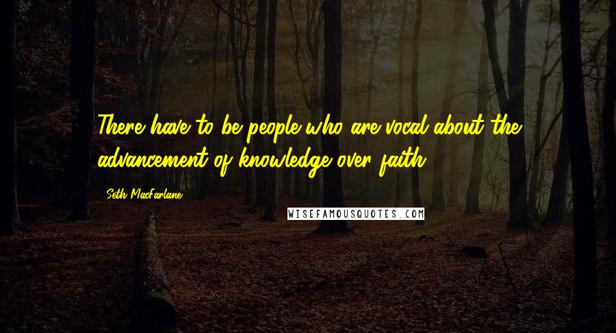 Seth MacFarlane Quotes: There have to be people who are vocal about the advancement of knowledge over faith.