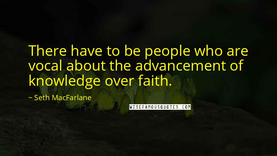 Seth MacFarlane Quotes: There have to be people who are vocal about the advancement of knowledge over faith.