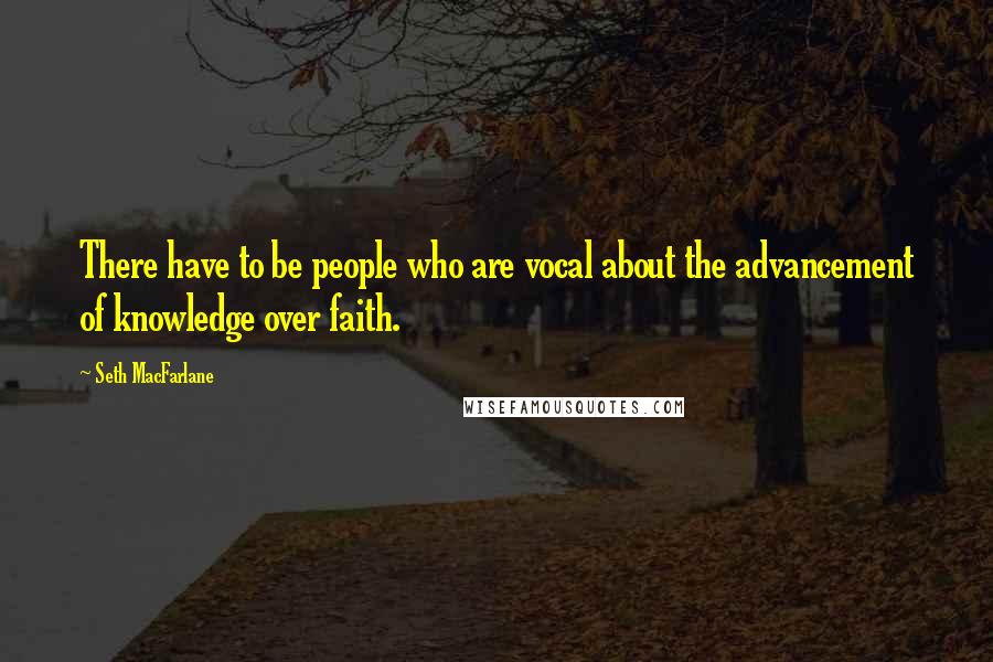 Seth MacFarlane Quotes: There have to be people who are vocal about the advancement of knowledge over faith.