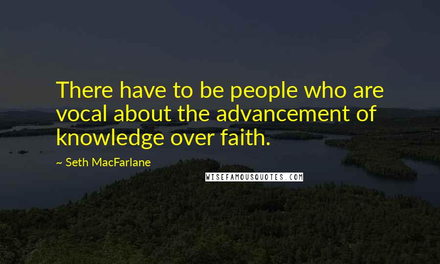 Seth MacFarlane Quotes: There have to be people who are vocal about the advancement of knowledge over faith.