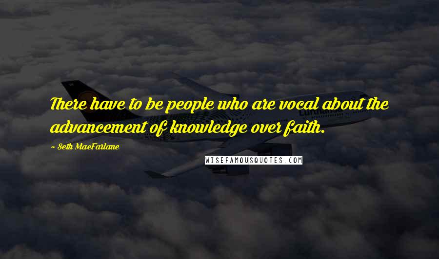 Seth MacFarlane Quotes: There have to be people who are vocal about the advancement of knowledge over faith.