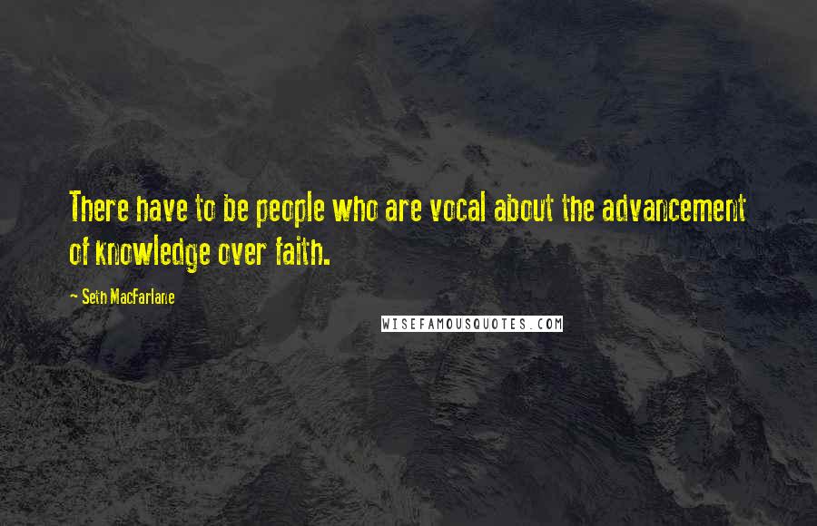 Seth MacFarlane Quotes: There have to be people who are vocal about the advancement of knowledge over faith.