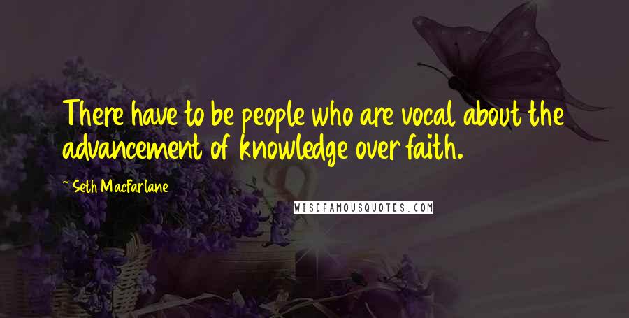 Seth MacFarlane Quotes: There have to be people who are vocal about the advancement of knowledge over faith.