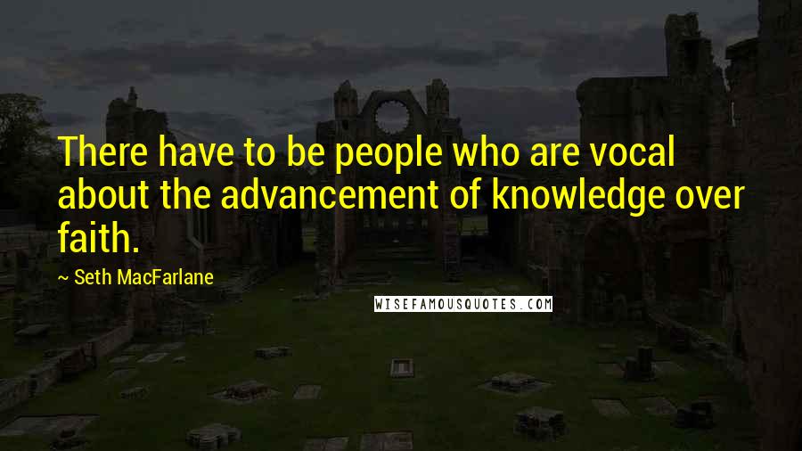 Seth MacFarlane Quotes: There have to be people who are vocal about the advancement of knowledge over faith.