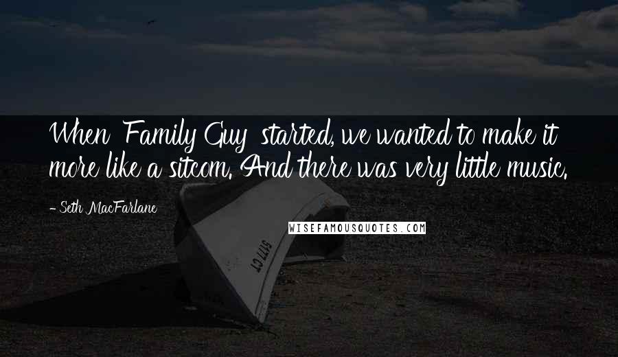 Seth MacFarlane Quotes: When 'Family Guy' started, we wanted to make it more like a sitcom. And there was very little music.