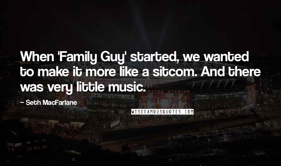 Seth MacFarlane Quotes: When 'Family Guy' started, we wanted to make it more like a sitcom. And there was very little music.