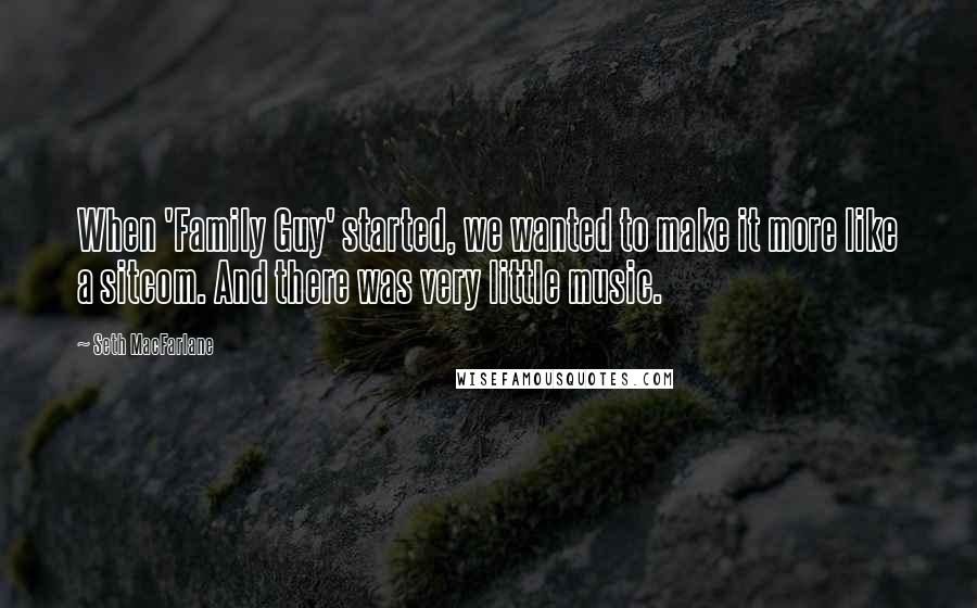 Seth MacFarlane Quotes: When 'Family Guy' started, we wanted to make it more like a sitcom. And there was very little music.