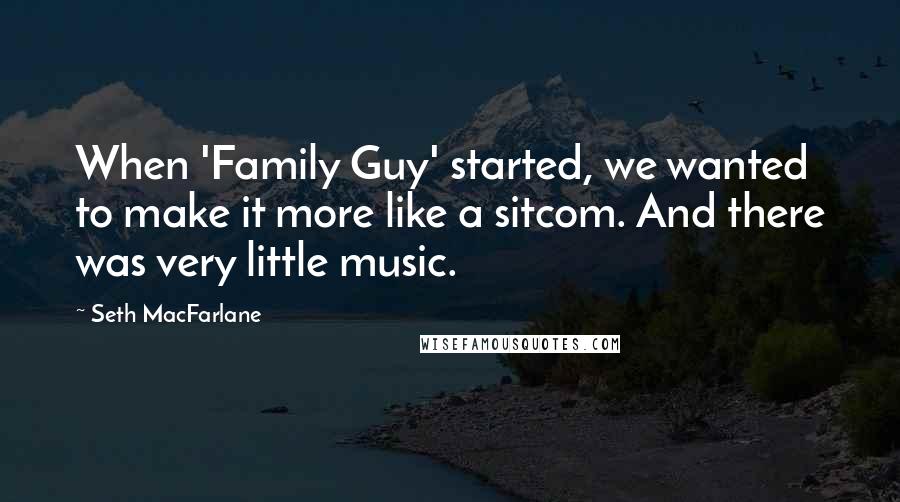 Seth MacFarlane Quotes: When 'Family Guy' started, we wanted to make it more like a sitcom. And there was very little music.