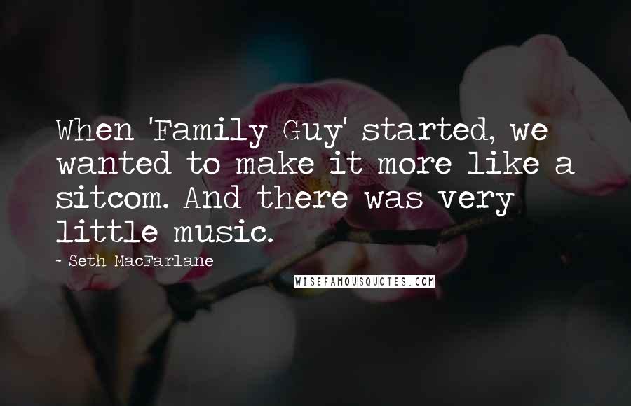 Seth MacFarlane Quotes: When 'Family Guy' started, we wanted to make it more like a sitcom. And there was very little music.