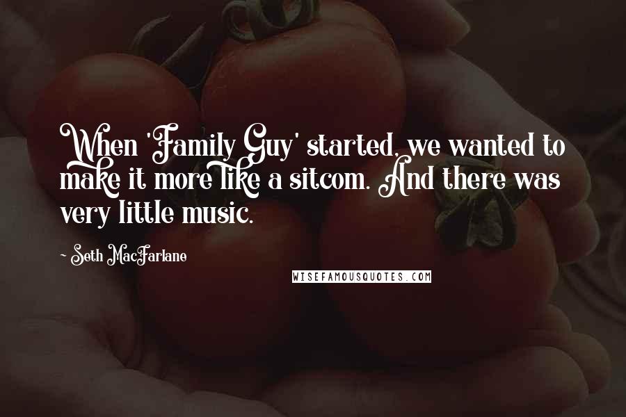 Seth MacFarlane Quotes: When 'Family Guy' started, we wanted to make it more like a sitcom. And there was very little music.