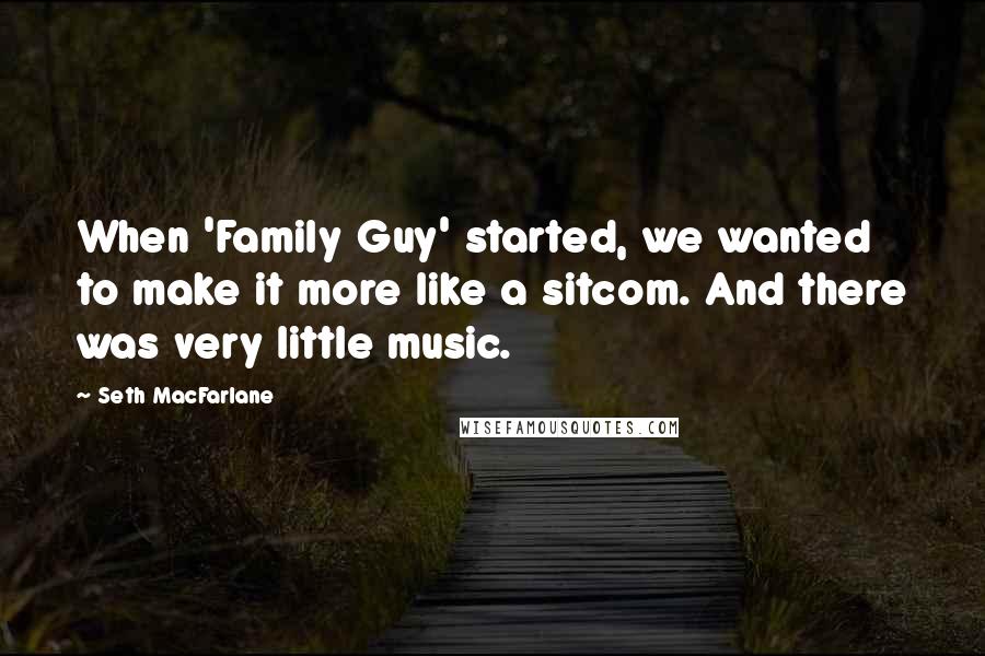 Seth MacFarlane Quotes: When 'Family Guy' started, we wanted to make it more like a sitcom. And there was very little music.