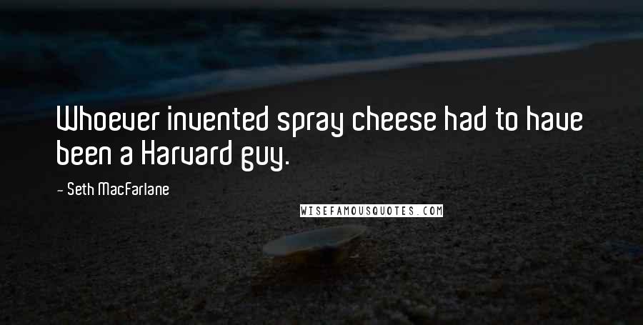 Seth MacFarlane Quotes: Whoever invented spray cheese had to have been a Harvard guy.