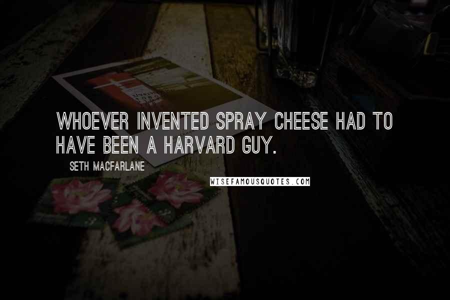 Seth MacFarlane Quotes: Whoever invented spray cheese had to have been a Harvard guy.