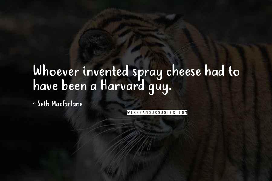 Seth MacFarlane Quotes: Whoever invented spray cheese had to have been a Harvard guy.