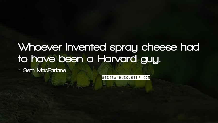 Seth MacFarlane Quotes: Whoever invented spray cheese had to have been a Harvard guy.