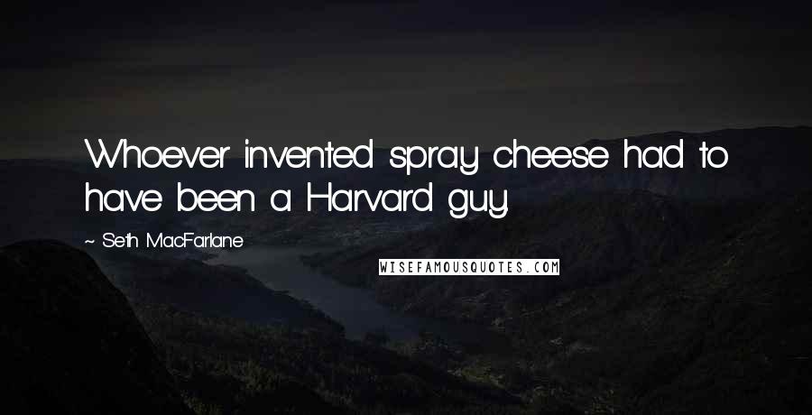 Seth MacFarlane Quotes: Whoever invented spray cheese had to have been a Harvard guy.