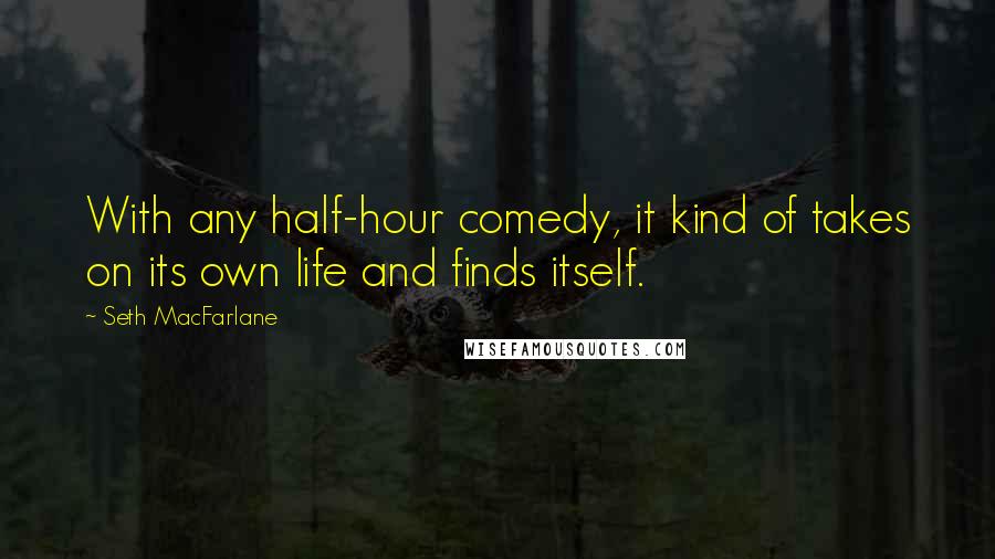 Seth MacFarlane Quotes: With any half-hour comedy, it kind of takes on its own life and finds itself.