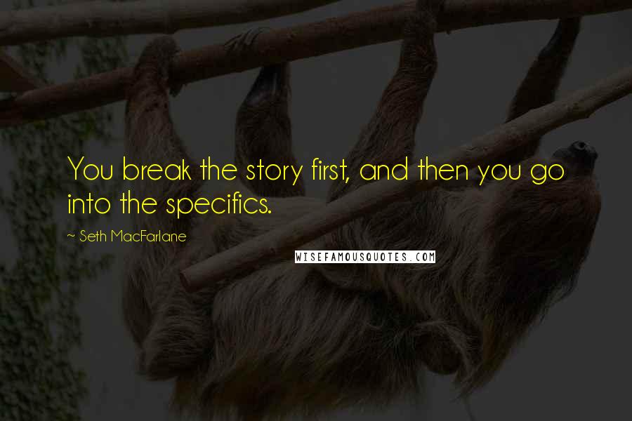 Seth MacFarlane Quotes: You break the story first, and then you go into the specifics.