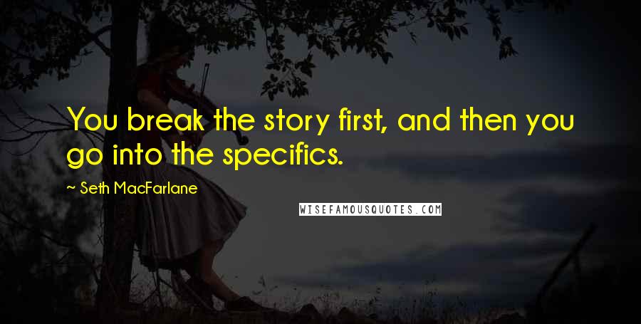 Seth MacFarlane Quotes: You break the story first, and then you go into the specifics.