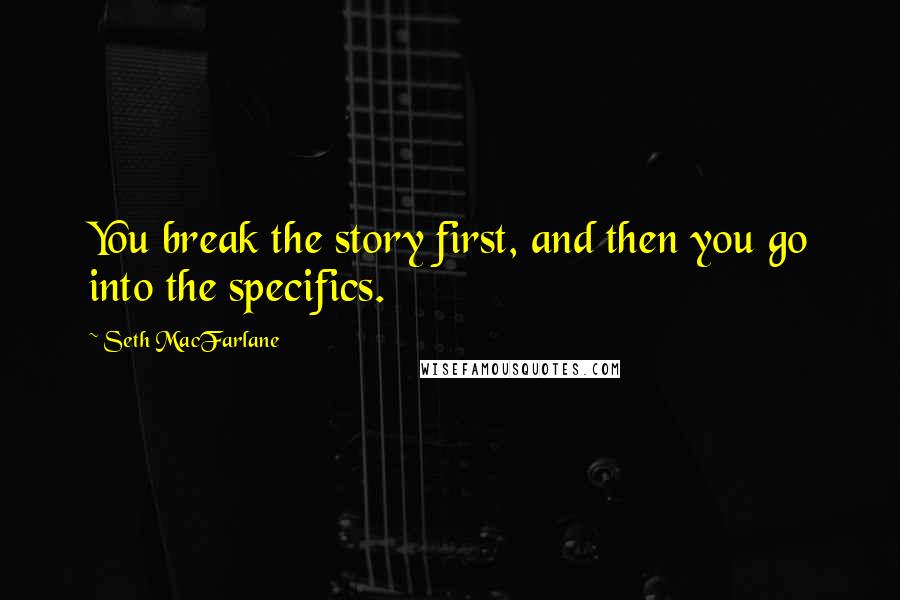 Seth MacFarlane Quotes: You break the story first, and then you go into the specifics.