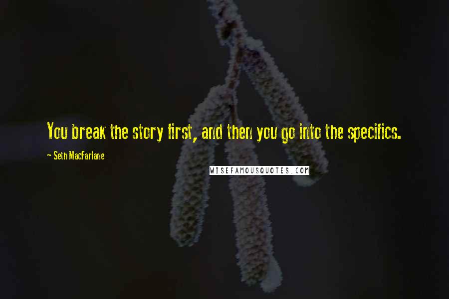 Seth MacFarlane Quotes: You break the story first, and then you go into the specifics.