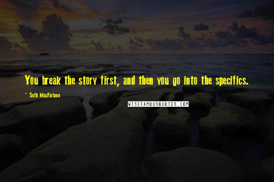 Seth MacFarlane Quotes: You break the story first, and then you go into the specifics.