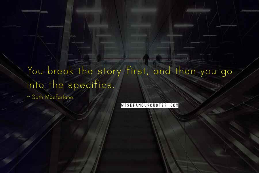 Seth MacFarlane Quotes: You break the story first, and then you go into the specifics.