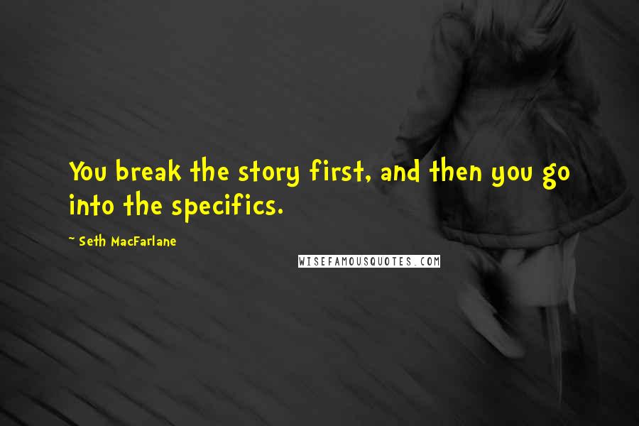 Seth MacFarlane Quotes: You break the story first, and then you go into the specifics.