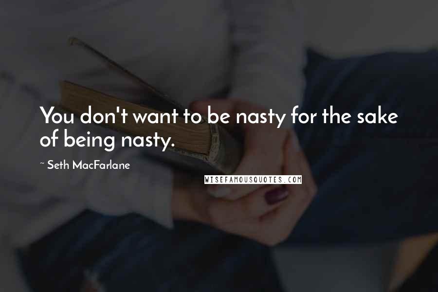 Seth MacFarlane Quotes: You don't want to be nasty for the sake of being nasty.