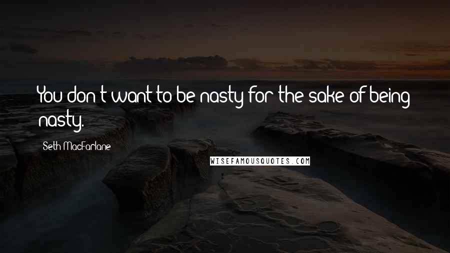 Seth MacFarlane Quotes: You don't want to be nasty for the sake of being nasty.