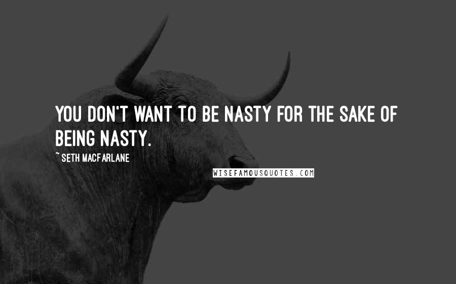 Seth MacFarlane Quotes: You don't want to be nasty for the sake of being nasty.