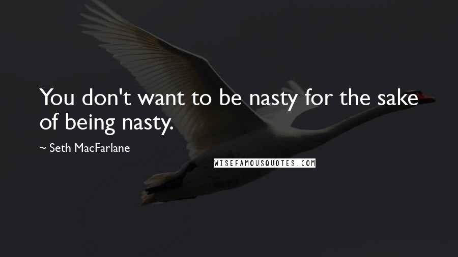 Seth MacFarlane Quotes: You don't want to be nasty for the sake of being nasty.