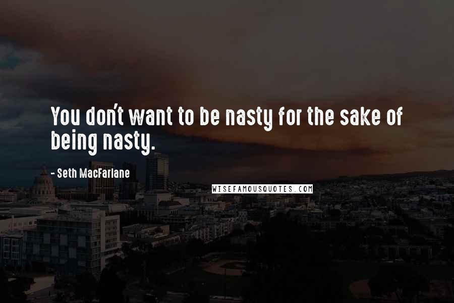 Seth MacFarlane Quotes: You don't want to be nasty for the sake of being nasty.