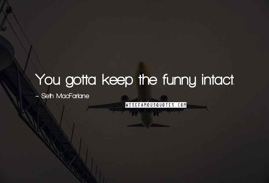 Seth MacFarlane Quotes: You gotta keep the funny intact.
