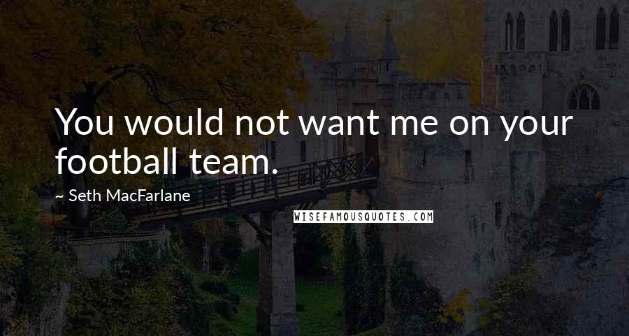 Seth MacFarlane Quotes: You would not want me on your football team.