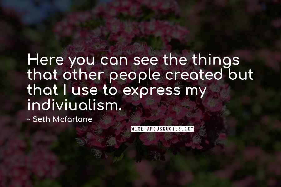 Seth Mcfarlane Quotes: Here you can see the things that other people created but that I use to express my indiviualism.