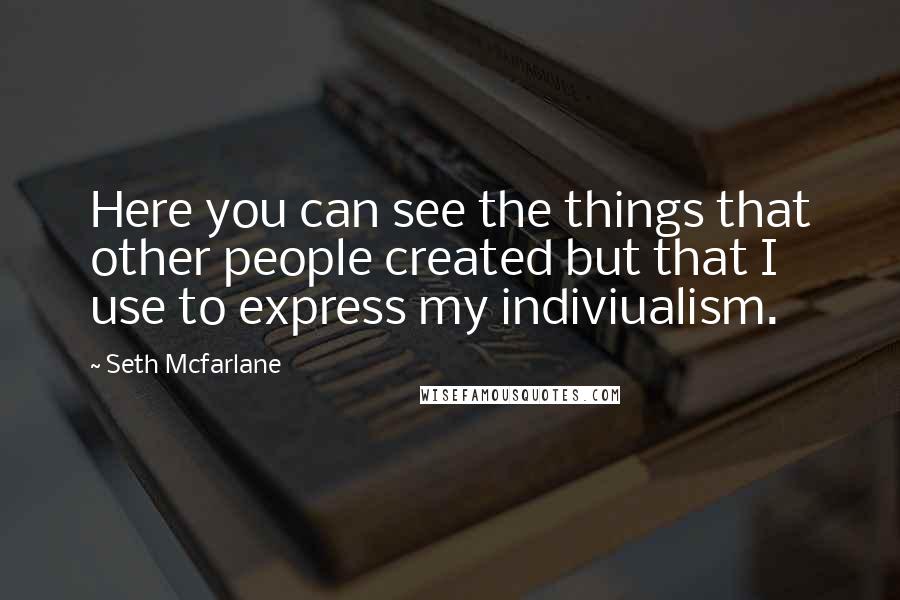 Seth Mcfarlane Quotes: Here you can see the things that other people created but that I use to express my indiviualism.