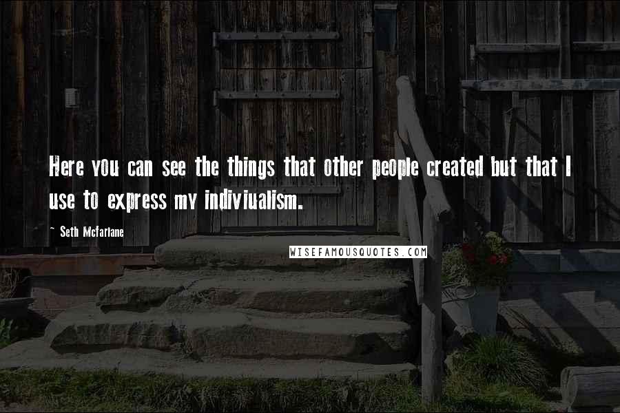 Seth Mcfarlane Quotes: Here you can see the things that other people created but that I use to express my indiviualism.