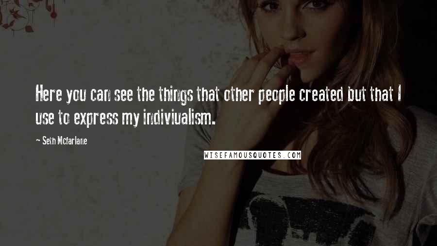 Seth Mcfarlane Quotes: Here you can see the things that other people created but that I use to express my indiviualism.