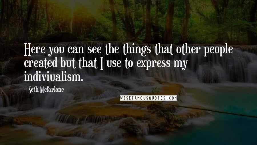 Seth Mcfarlane Quotes: Here you can see the things that other people created but that I use to express my indiviualism.