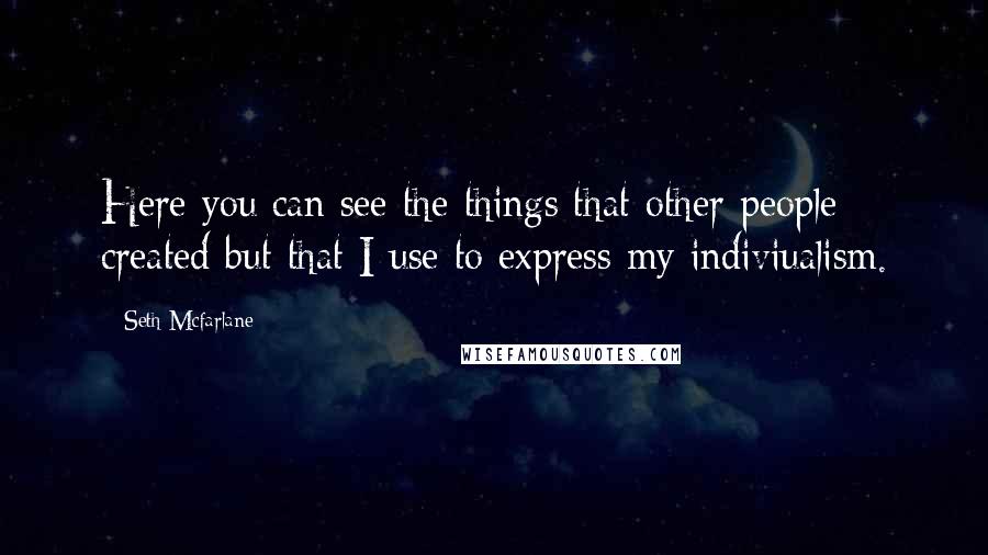 Seth Mcfarlane Quotes: Here you can see the things that other people created but that I use to express my indiviualism.