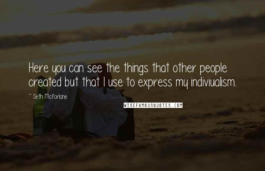 Seth Mcfarlane Quotes: Here you can see the things that other people created but that I use to express my indiviualism.