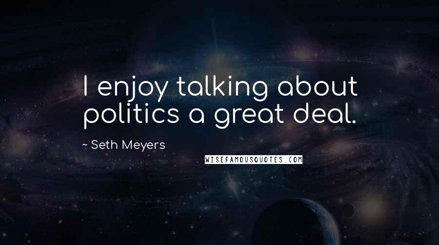 Seth Meyers Quotes: I enjoy talking about politics a great deal.