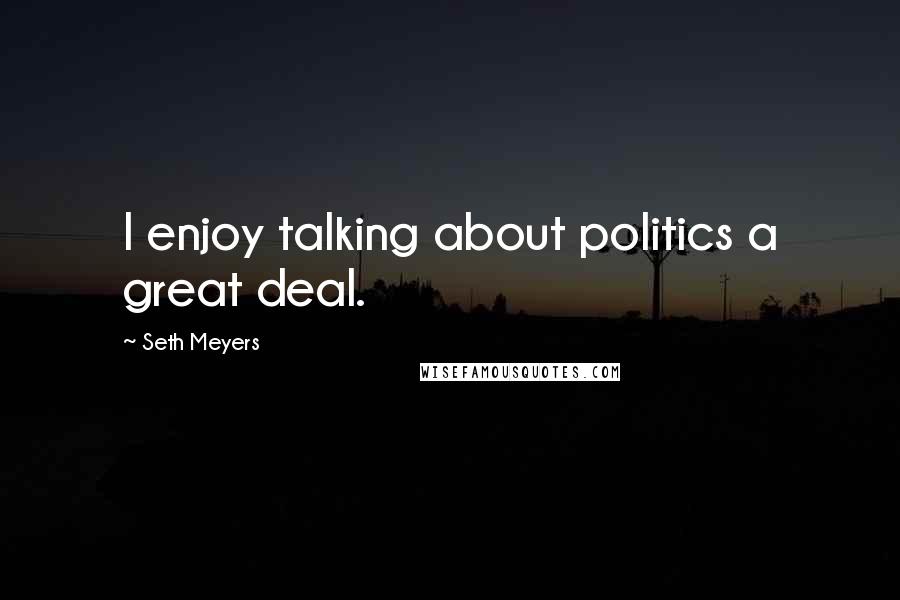 Seth Meyers Quotes: I enjoy talking about politics a great deal.